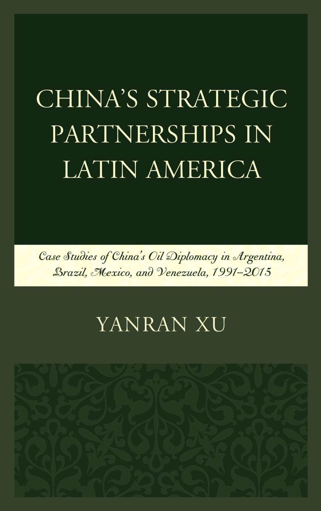 China’s Strategic Partnerships in Latin America Case Studies of China’s Oil Diplomacy in Argentina, Brazil, Mexico, and Venezuela, 1991–2015