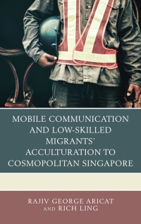 Cover image: Mobile Communication and Low-Skilled Migrants’ Acculturation to Cosmopolitan Singapore 9781498552509