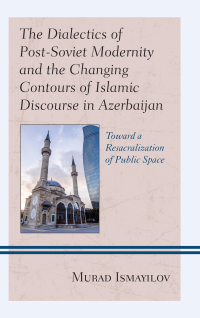 Imagen de portada: The Dialectics of Post-Soviet Modernity and the Changing Contours of Islamic Discourse in Azerbaijan 9781498568364