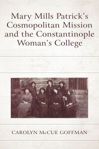 Omslagafbeelding: Mary Mills Patrick’s Cosmopolitan Mission and the Constantinople Woman’s College 9781498592857