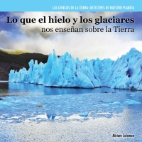 صورة الغلاف: Lo que el hielo y los glaciares nos enseñan sobre la Tierra (Investigating Ice and Glaciers) 9781477757536