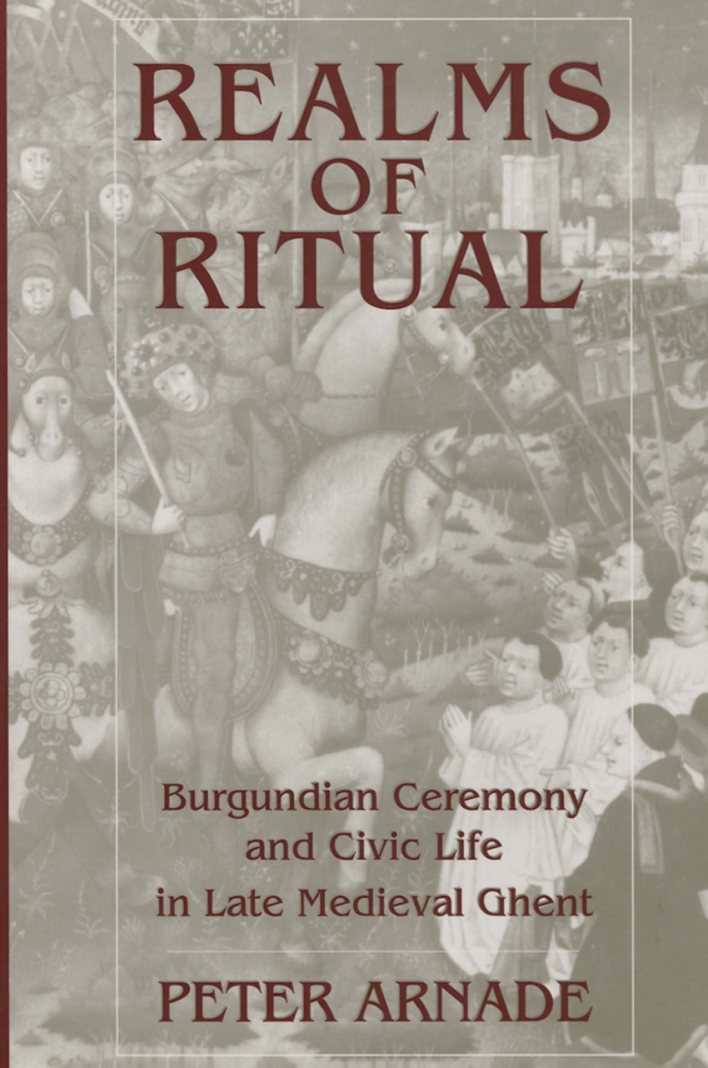 Realms of Ritual Burgundian Ceremony and Civic Life in Late Medieval Ghent