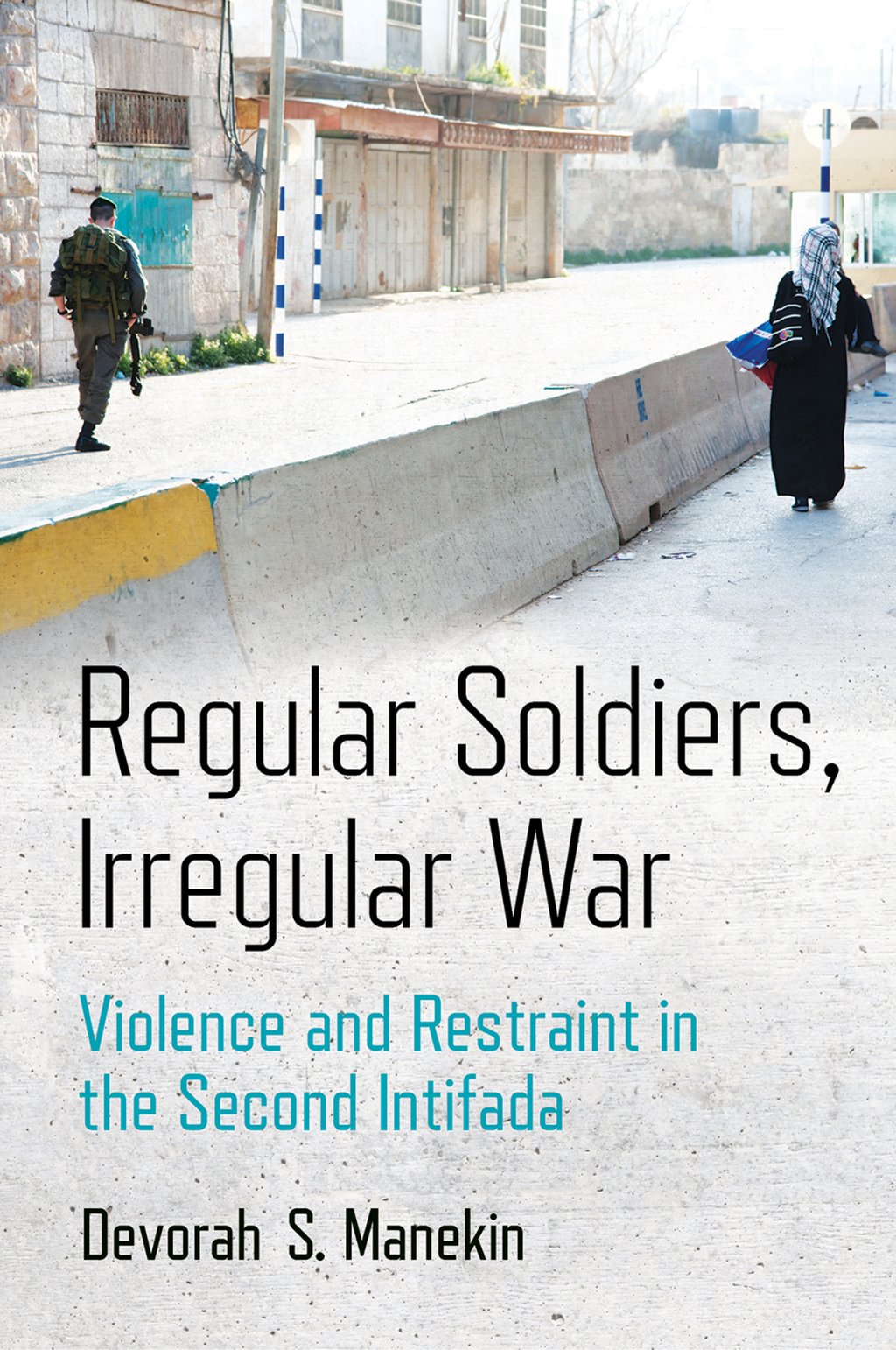 Regular Soldiers, Irregular War Violence and Restraint in the Second Intifada