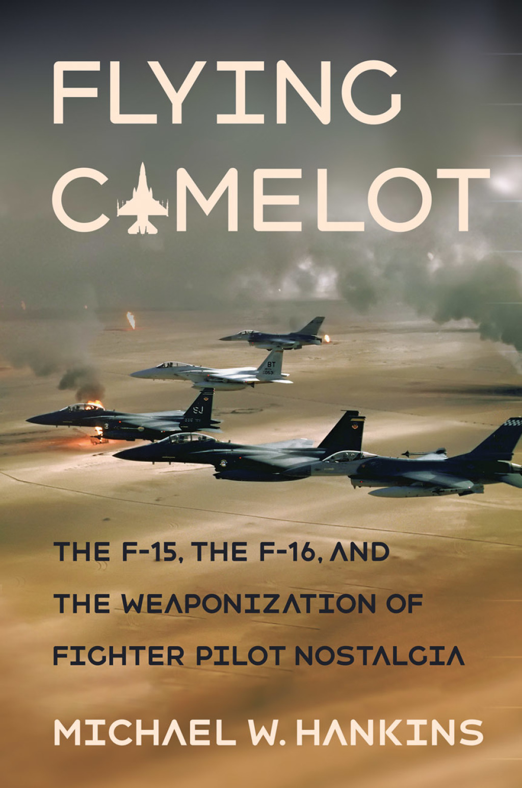 Flying Camelot The F-15, the F-16, and the Weaponization of Fighter Pilot Nostalgia