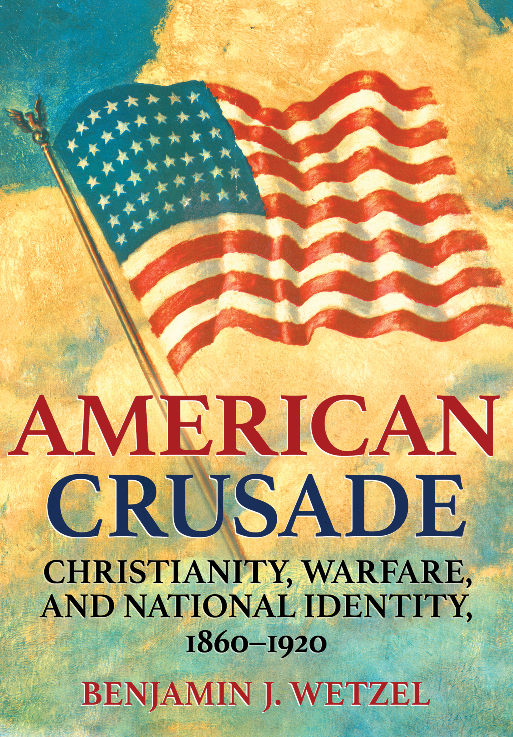American Crusade Christianity, Warfare, and National Identity, 1860–1920