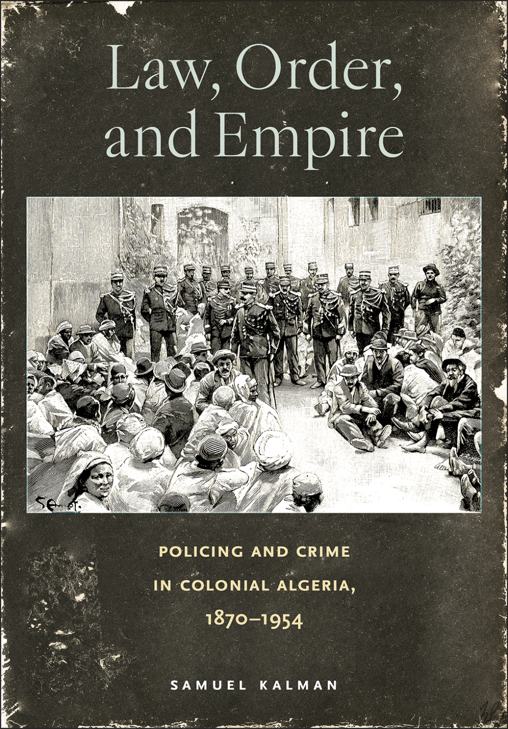 Law, Order, and Empire Policing and Crime in Colonial Algeria, 1870–1954