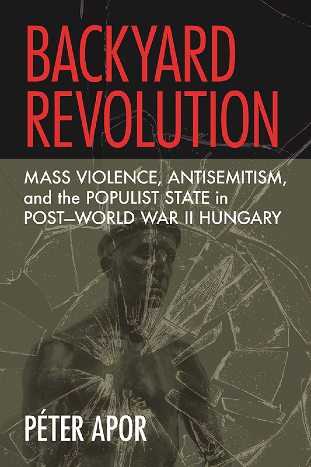 Backyard Revolution Mass Violence, Antisemitism, and the Populist State in Post–World War II Hungary