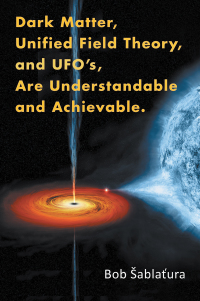 Cover image: Dark Matter, Unified Field Theory, and Ufo’S, Are Understandable and Achievable. 9781503501416