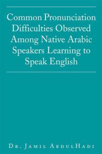 Cover image: Common Pronunciation Difficulties Observed Among Native Arabic Speakers Learning to Speak English 9781503506862
