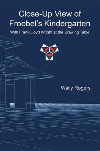 Cover image: Close-Up View of Froebel’S Kindergarten with Frank Lloyd Wright at the Drawing Table 9781503581821