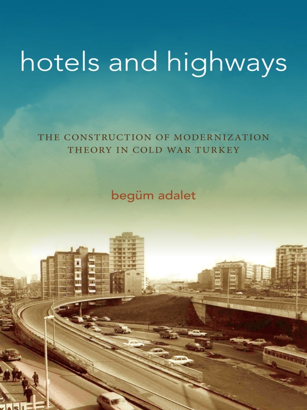 Hotels and Highways The Construction of Modernization Theory in Cold War Turkey 1st Edition