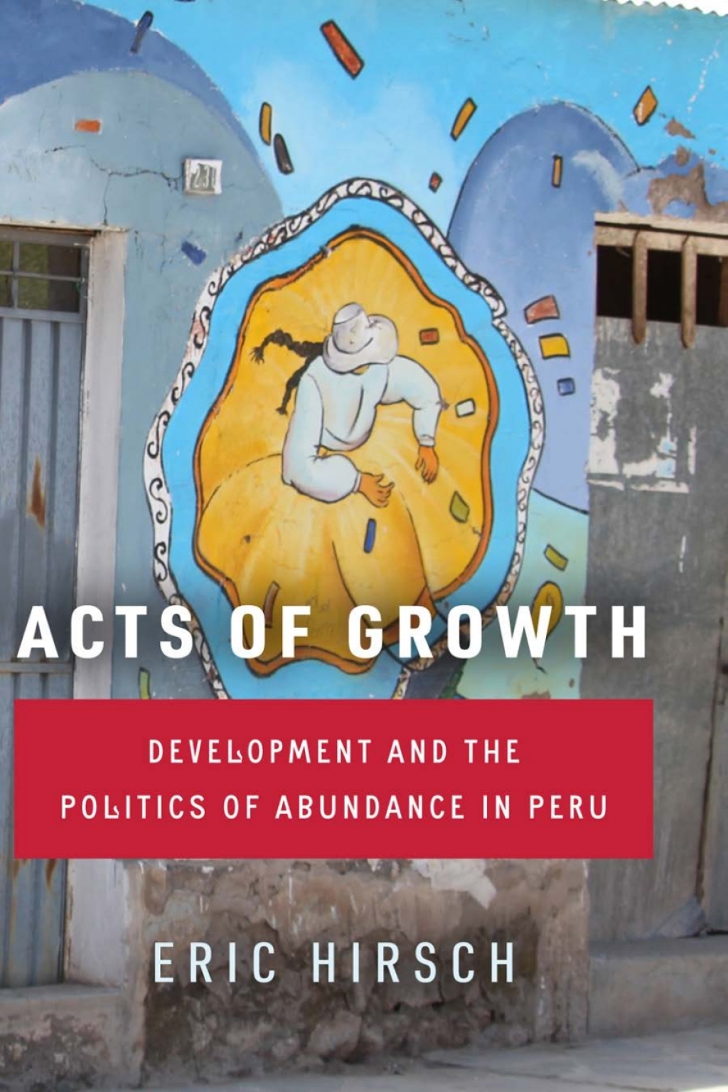 Acts of Growth Development and the Politics of Abundance in Peru 1st Edition