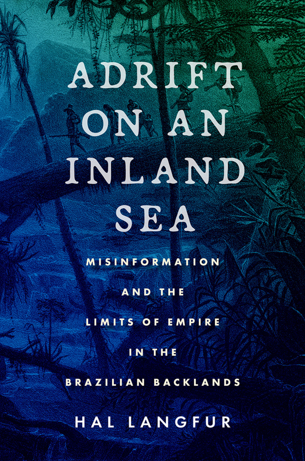 Adrift on an Inland Sea Misinformation and the Limits of Empire in the Brazilian Backlands 1st Edition