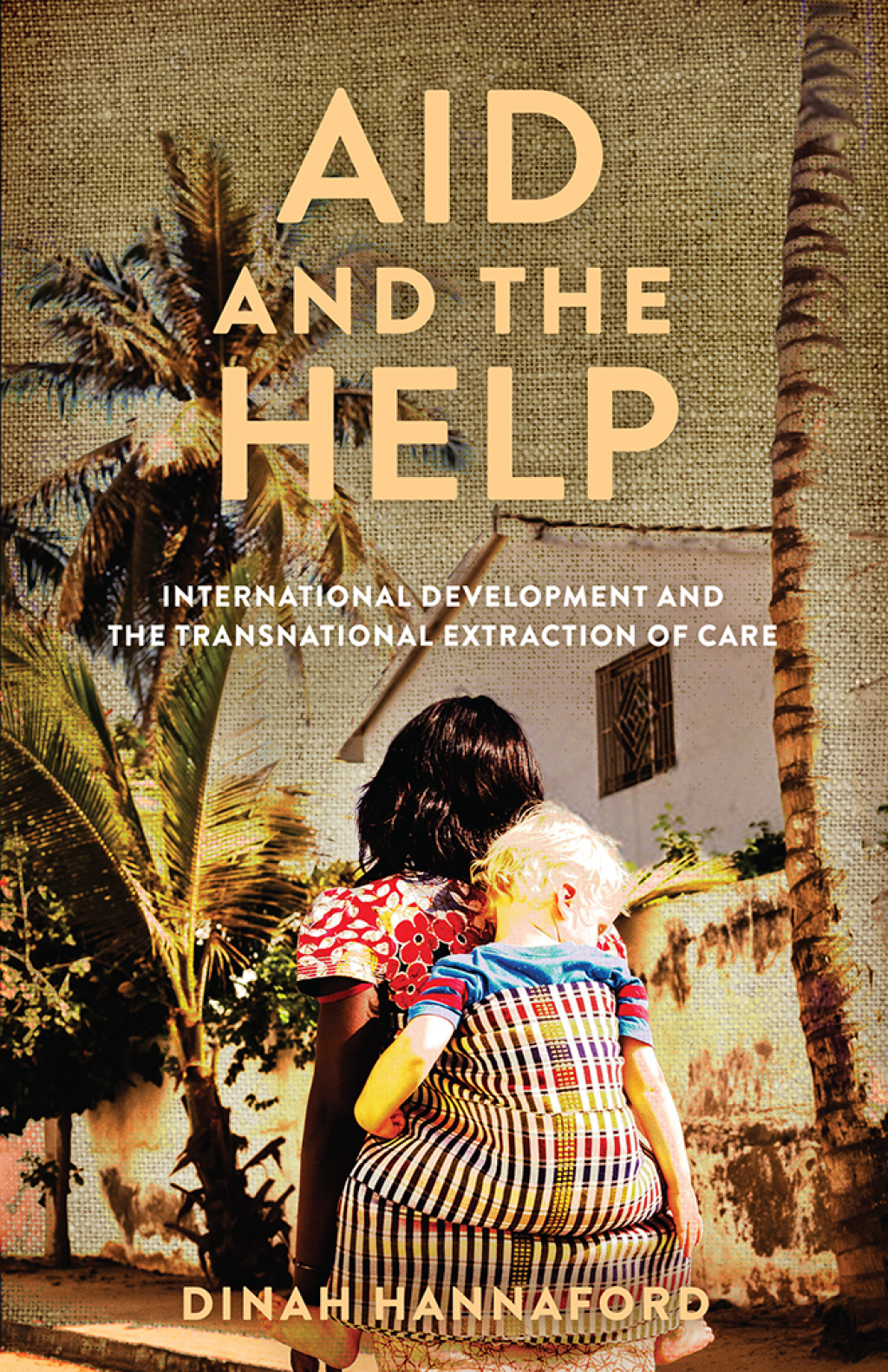 Aid and the Help International Development and the Transnational Extraction of Care 1st Edition