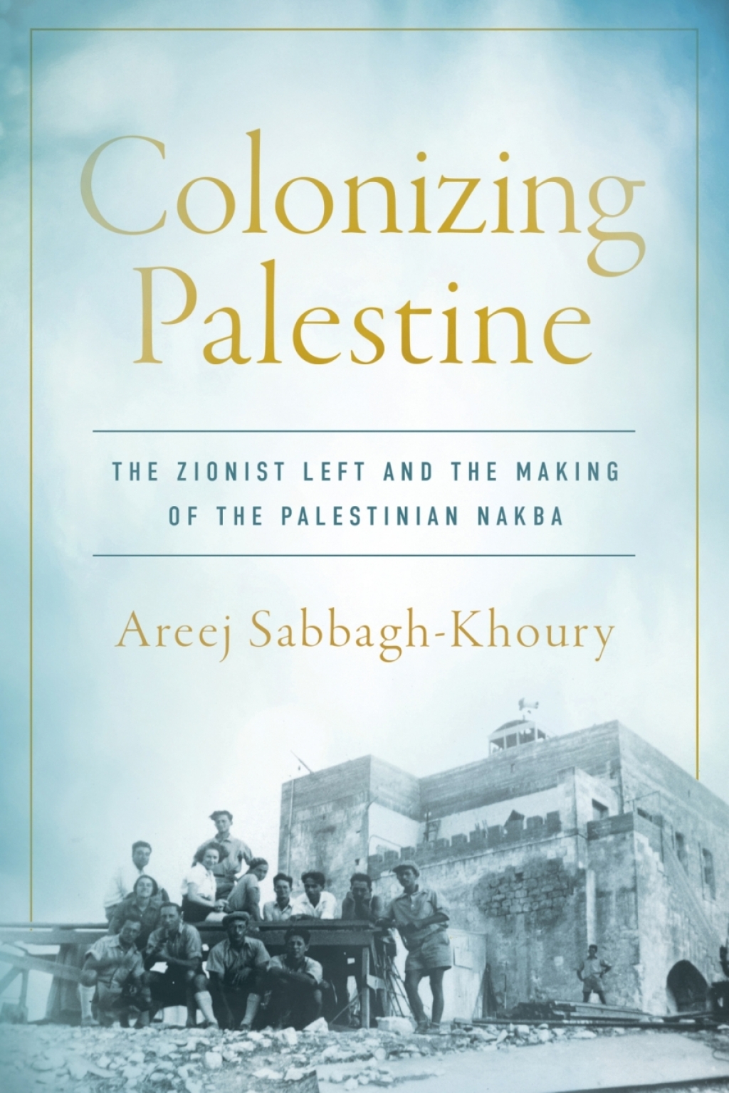 Colonizing Palestine The Zionist Left and the Making of the Palestinian Nakba 1st Edition