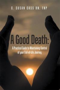 Cover image: A Good Death:  a Practical Guide to Maintaining Control of Your End-Of-Life Journey 9781504330480