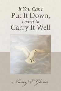 Cover image: If You Can’T Put It Down, Learn to Carry It Well 9781504343770