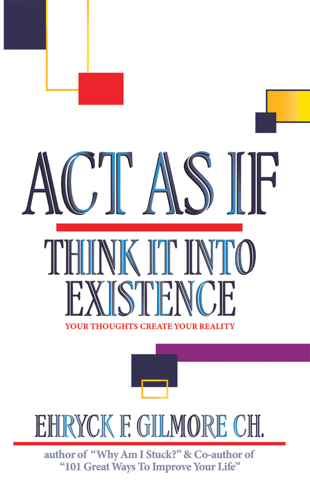 Act as If: Think It into Existence Your Thoughts Create Your Reality