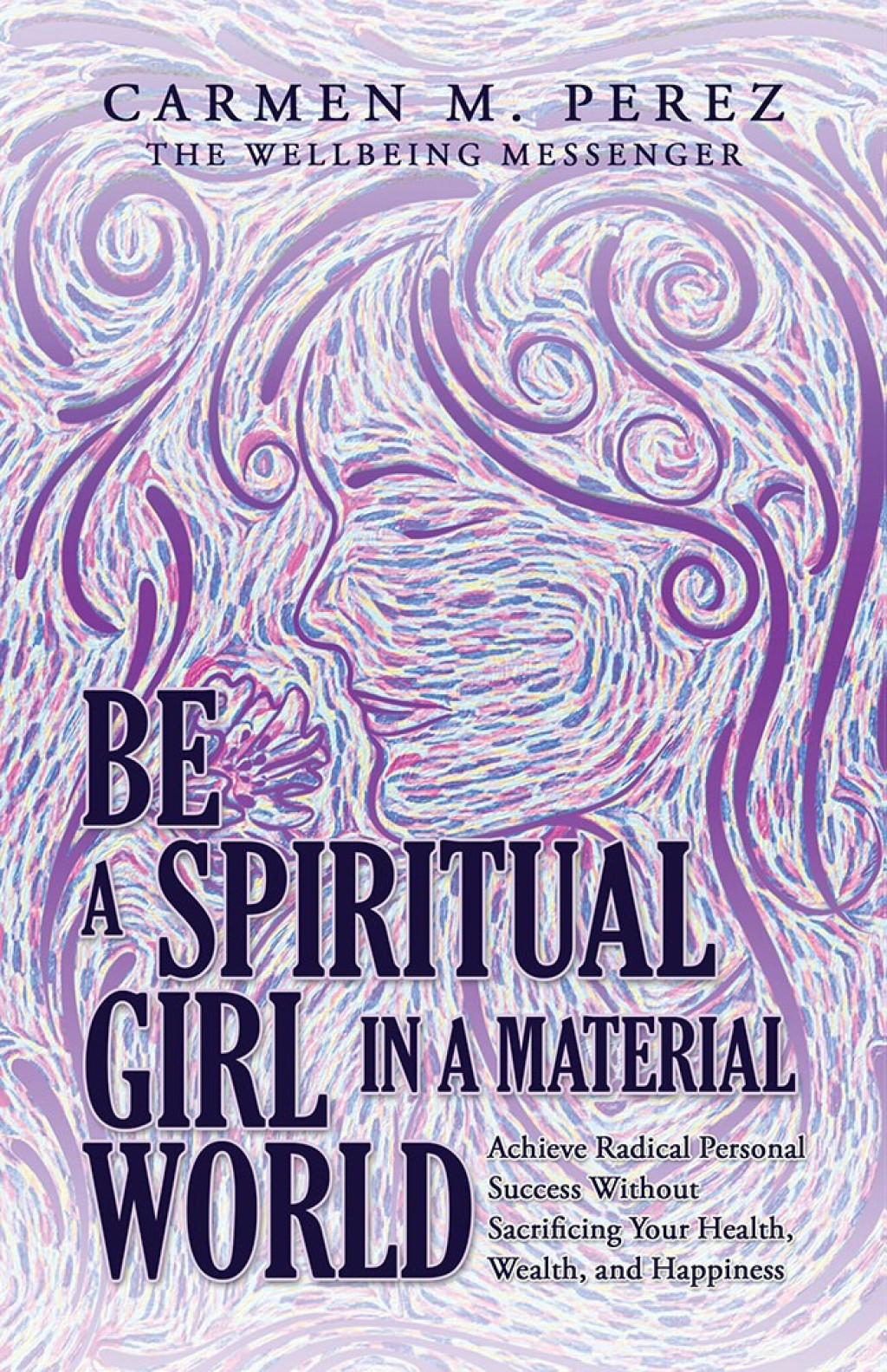 Be a Spiritual Girl in a Material World Achieve Radical Personal Success Without Sacrificing Your Health, Wealth, and Happiness
