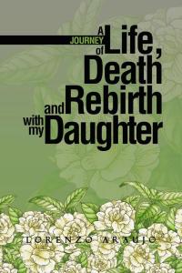 Cover image: A Journey of Life, Death and Rebirth with My Daughter 9781504960830