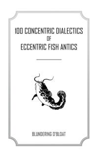 表紙画像: 100 Concentric Dialectics of Eccentric Fish Antics 9781504977531