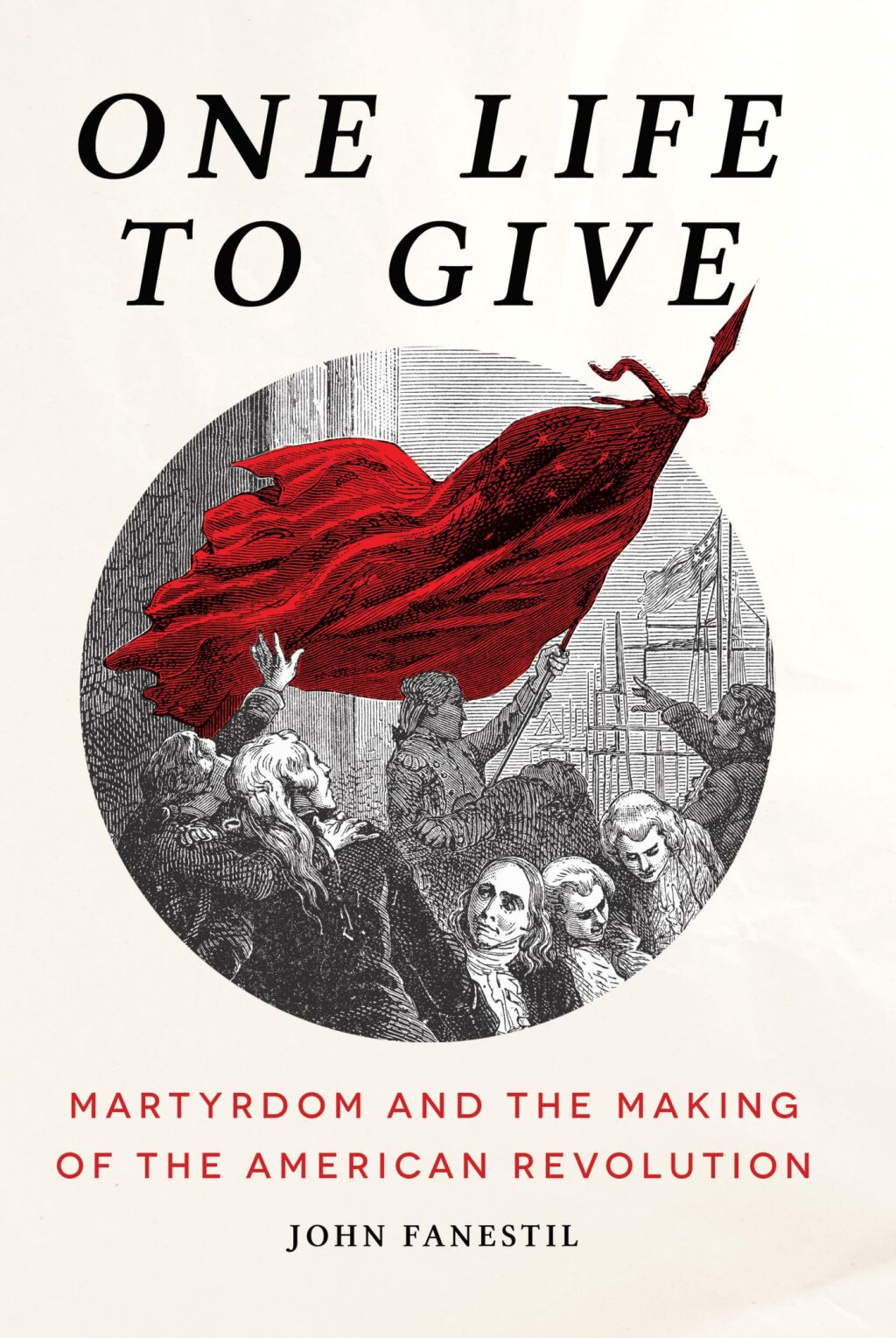 One Life to Give Martyrdom and the Making of the American Revolution