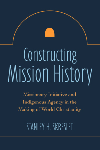 Cover image: Constructing Mission History: Missionary Initiative and Indigenous Agency in the Making of World Christianity 9781506481890