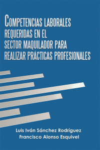 Cover image: Competencias Laborales Requeridas En El Sector Maquilador Para Realizar Prácticas Profesionales 9781506527956