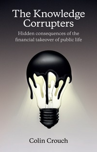 Cover image: The Knowledge Corrupters: Hidden Consequences of the Financial Takeover of Public Life 1st edition 9780745669861