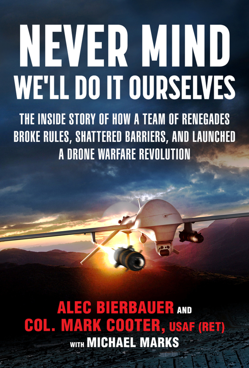 Never Mind, We’ll Do It Ourselves The Inside Story of How a Team of Renegades Broke Rules, Shattered Barriers, and Launched a Drone Warfare Revolution