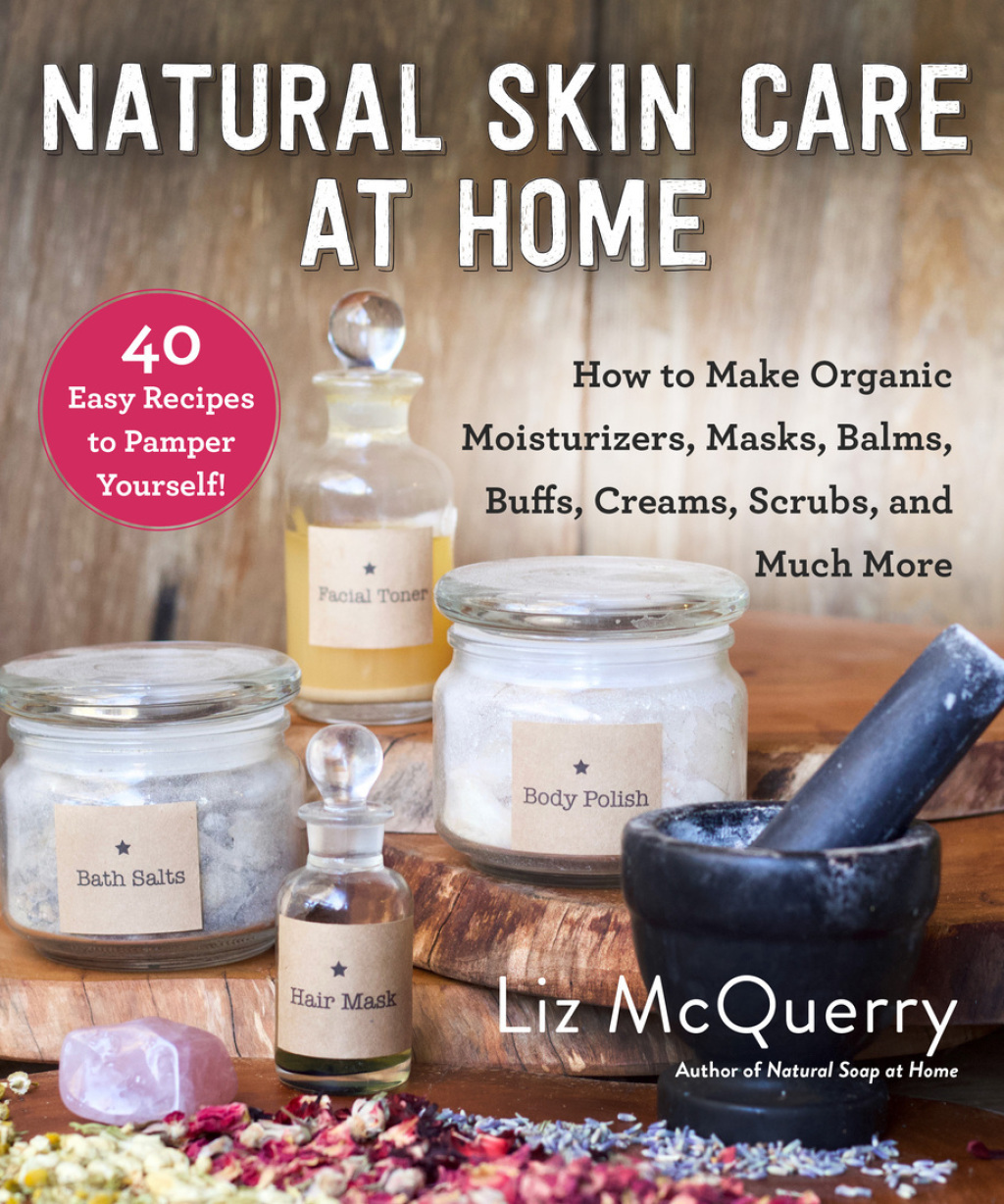 Natural Skin Care at Home How to Make Organic Moisturizers, Masks, Balms, Buffs, Scrubs, and Much More