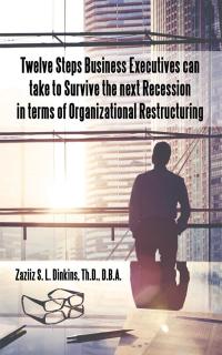 Cover image: Twelve Steps Business Executives Can Take to Survive the Next Recession in Terms of Organizational Restructuring 9781512787993