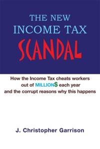 Cover image: The New Income Tax Scandal: How the Income Tax Cheats Workers out of Million$ Each Year and the Corrupt Reasons Why This Happens 9781413495447