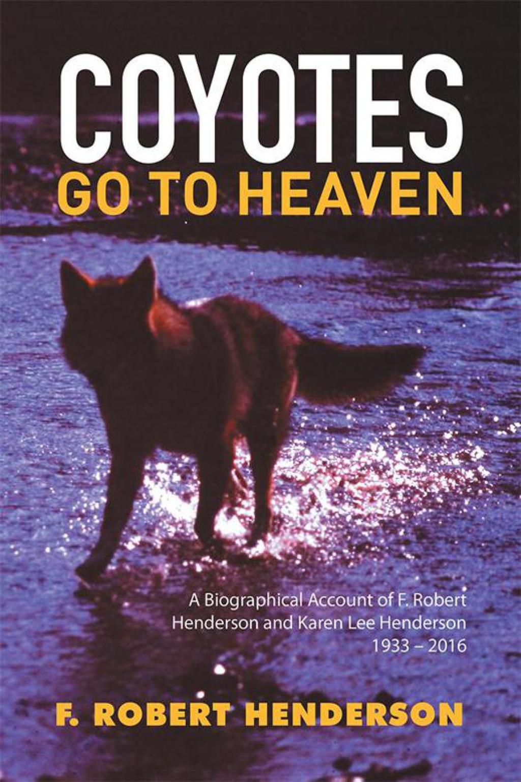 Coyotes Go to Heaven A Biographical Account of F. Robert Henderson and Karen Lee Henderson 1933 – 2016