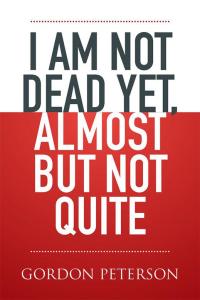 Cover image: I Am Not Dead Yet, Almost but Not Quite 9781514455470