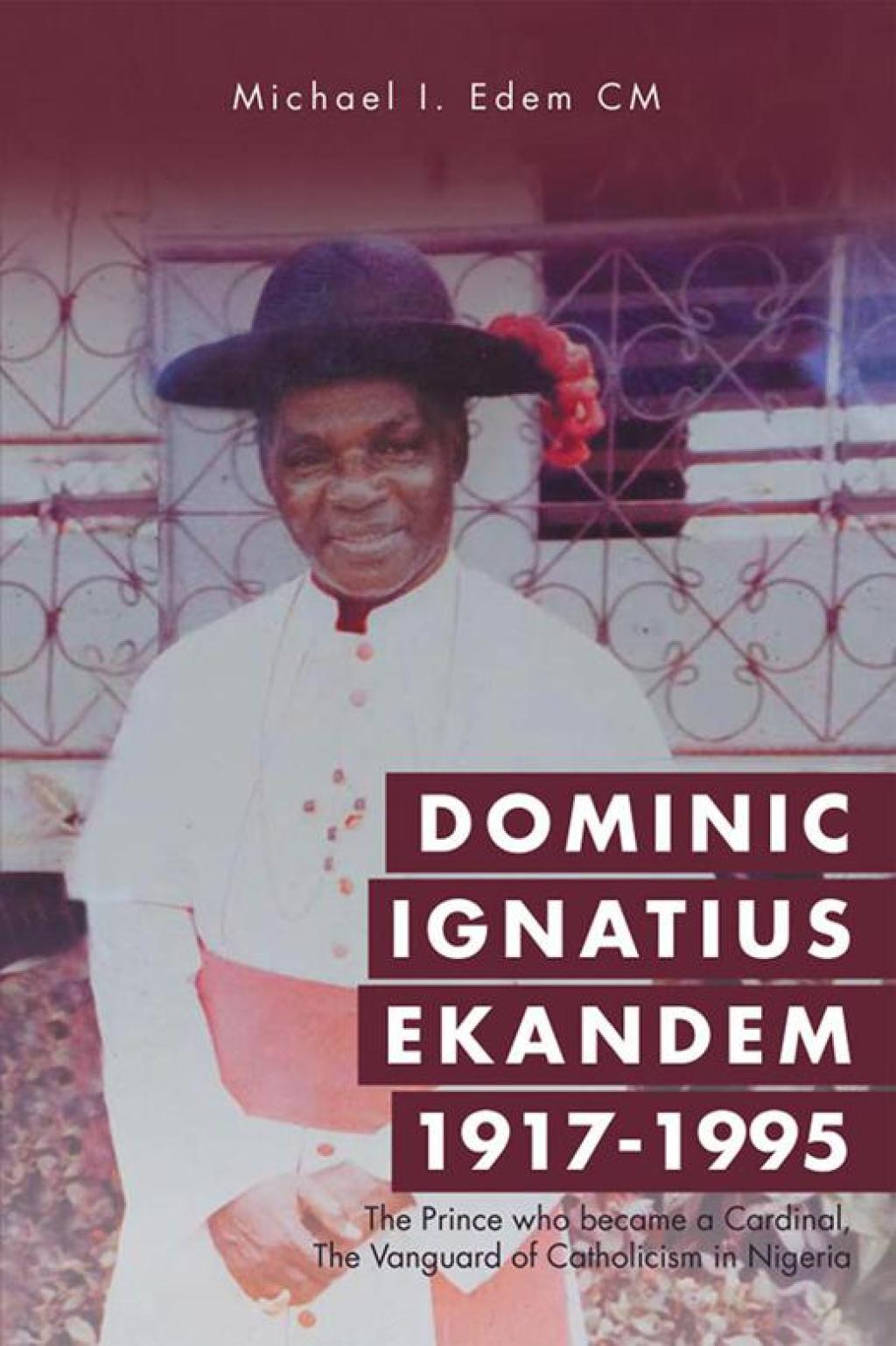 Dominic Ignatius Ekandem 1917-1995 The Prince Who Became a Cardinal, the Vanguard of Catholicism in Nigeria