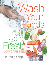 Imagen de portada: Wash Your Hands and Let’S Get Fresh! Low Carb Style 9781514492536
