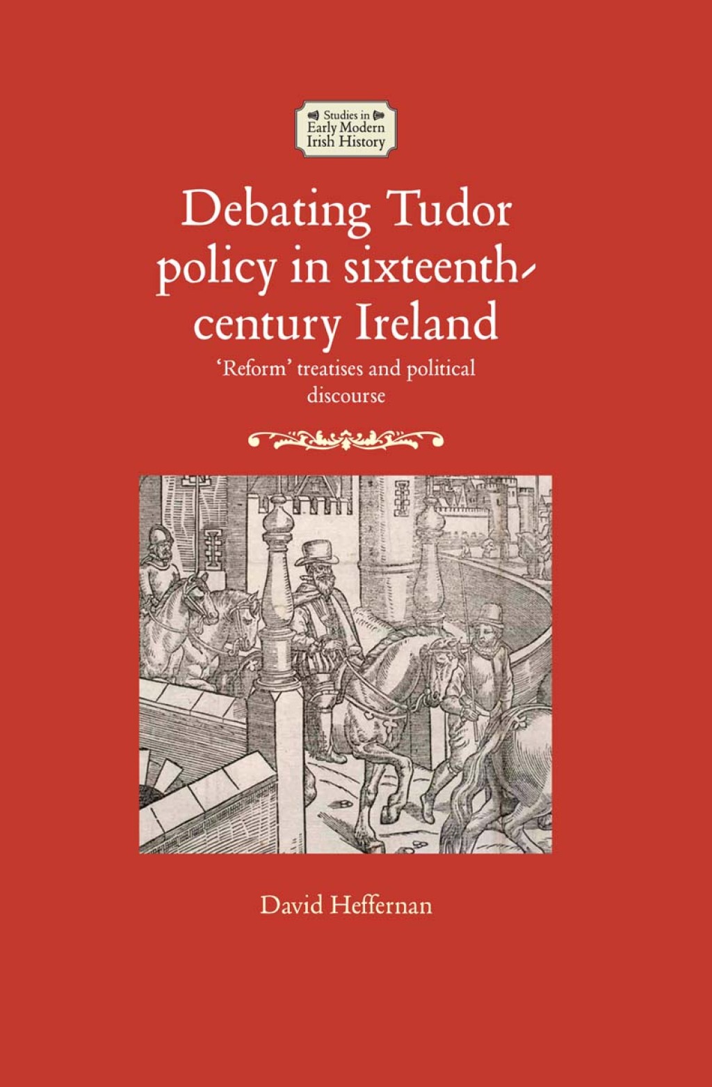 Debating Tudor policy in sixteenth-century Ireland ‘Reform’ treatises and political discourse