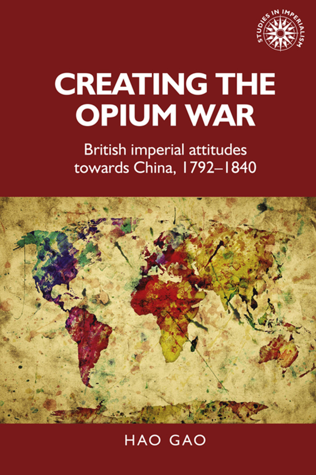 Creating the Opium War British imperial attitudes towards China, 1792–1840 1st Edition
