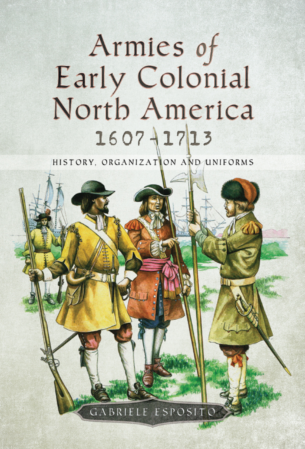 Armies of Early Colonial North America, 1607–1713 History, Organization and Uniforms