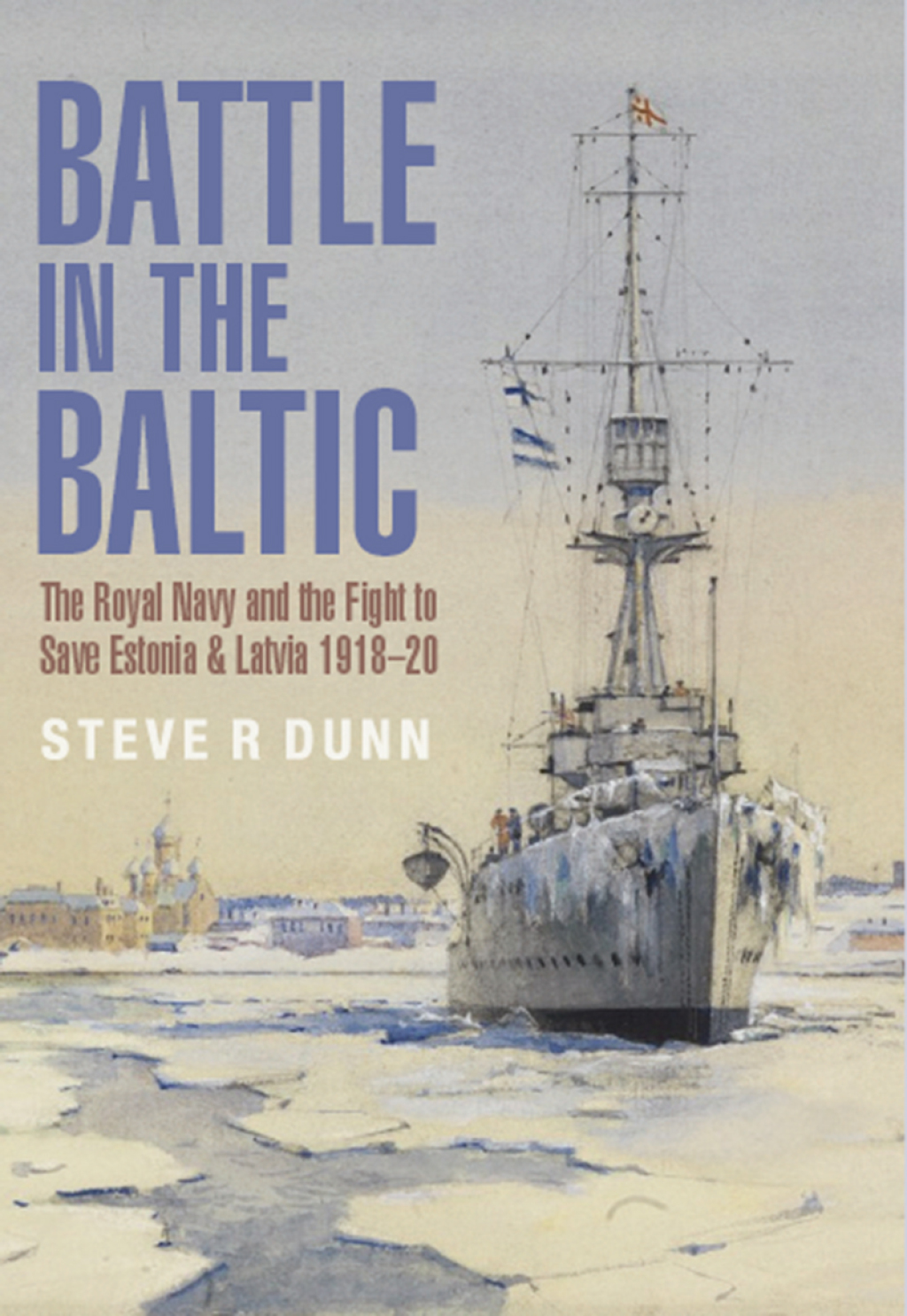 Battle in the Baltic The Royal Navy and the Fight to Save Estonia & Latvia, 1918–1920