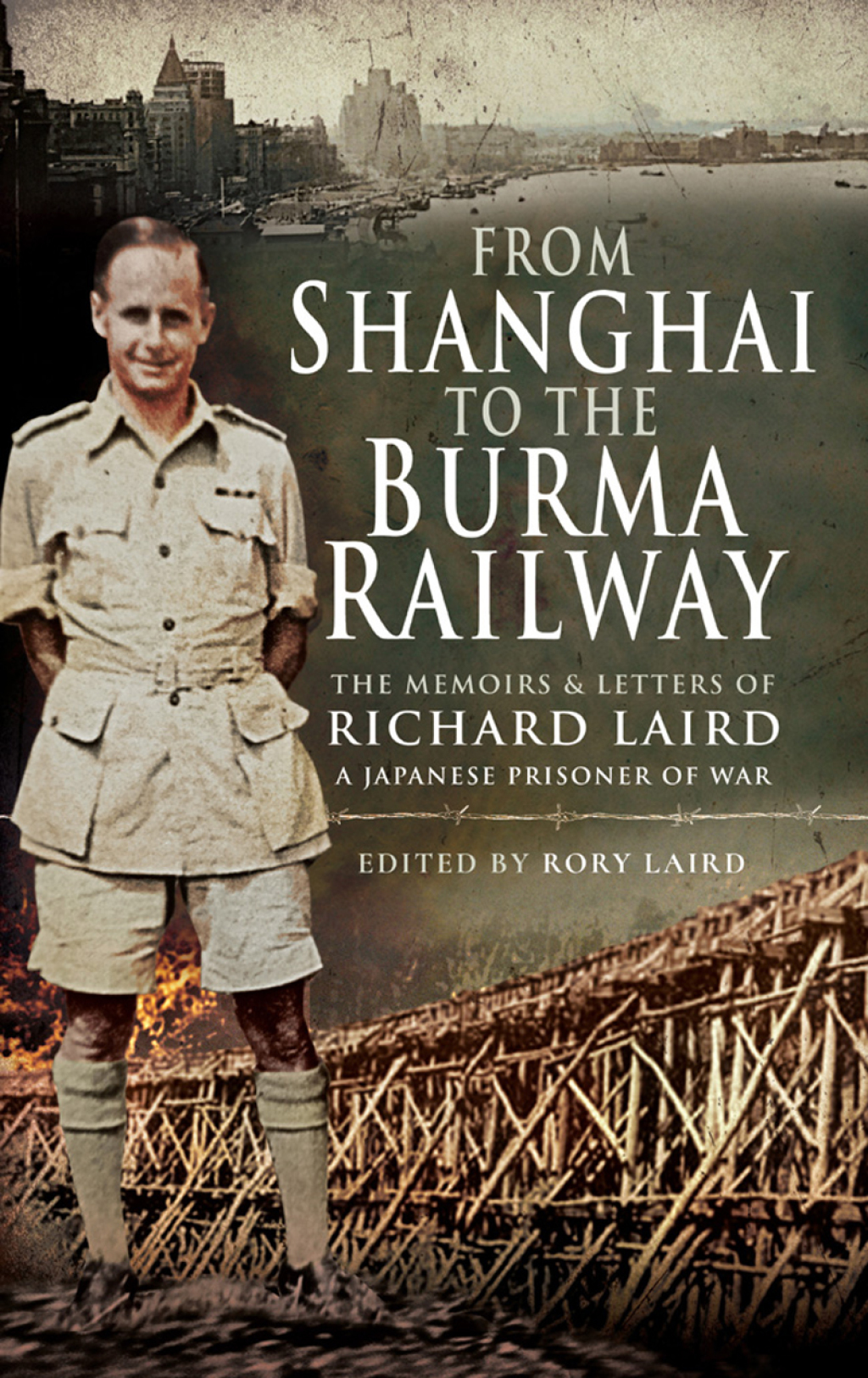From Shanghai to the Burma Railway The Memoirs & Letters of Richard Laird, A Japanese Prisoner of War
