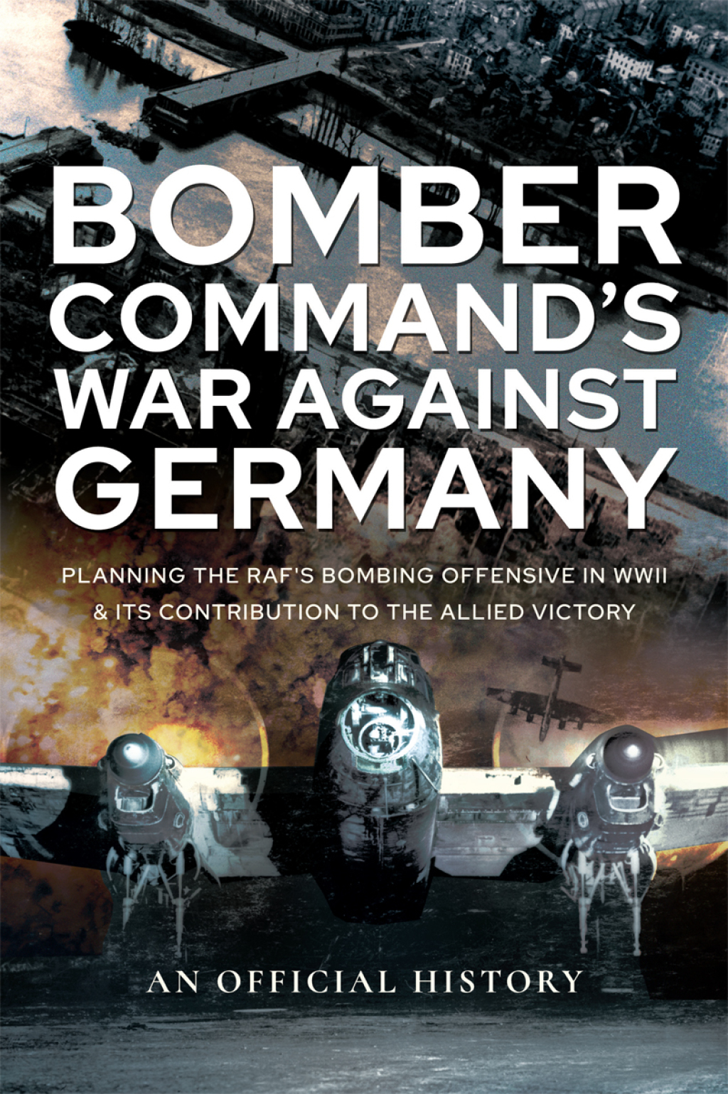 Bomber Command’s War Against Germany Planning the RAF’s Bombing Offensive in WWII and its Contribution to the Allied Victory