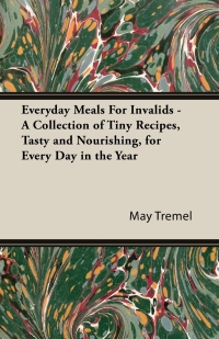 صورة الغلاف: Everyday Meals For Invalids - A Collection of Tiny Recipes, Tasty and Nourishing, for Every Day in the Year 9781406798364