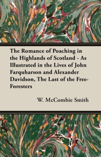 表紙画像: The Romance of Poaching in the Highlands of Scotland - As Illustrated in the Lives of John Farquharson and Alexander Davidson, The Last of the Free-Foresters 9781408632857