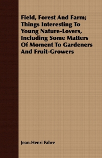 صورة الغلاف: Field, Forest And Farm; Things Interesting To Young Nature-Lovers, Including Some Matters Of Moment To Gardeners And Fruit-Growers 9781409718482