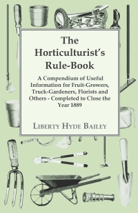 Immagine di copertina: The Horticulturist's Rule-Book - A Compendium of Useful Information for Fruit-Growers, Truck-Gardeners, Florists and Others - Completed to Close the Year 1889 9781444601206