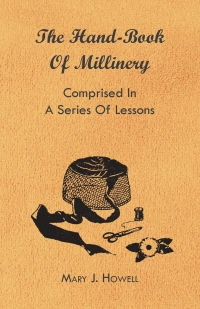 Imagen de portada: The Hand-Book of Millinery - Comprised in a Series of Lessons for the Formation of Bonnets, Capotes, Turbans, Caps, Bows, Etc - To Which is Appended a Treatise on Taste, and the Blending of Colours - Also an Essay on Corset Making 9781444652659