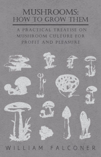 Omslagafbeelding: Mushrooms: How to Grow Them - A Practical Treatise on Mushroom Culture for Profit and Pleasure 9781444678925