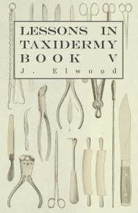 Titelbild: Lessons in Taxidermy - A Comprehensive Treatise on Collecting and Preserving all Subjects of Natural History - Book V. 9781445518350